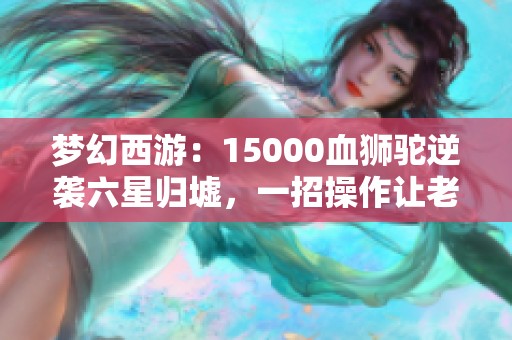 夢(mèng)幻西游：15000血獅駝逆襲六星歸墟，一招操作讓老王氣炸！