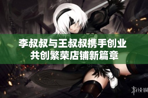 李叔叔與王叔叔攜手創(chuàng)業(yè) 共創(chuàng)繁榮店鋪新篇章