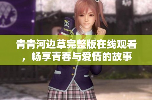 青青河邊草完整版在線(xiàn)觀看，暢享青春與愛(ài)情的故事