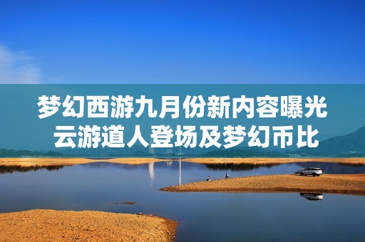 夢幻西游九月份新內容曝光 云游道人登場及夢幻幣比例調整解析