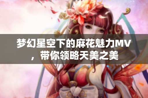 夢幻星空下的麻花魅力MV，帶你領(lǐng)略天美之美