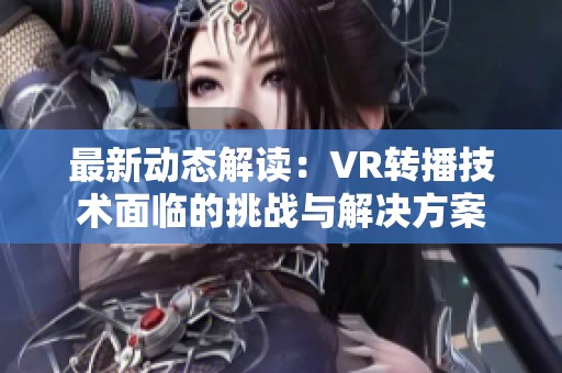 最新動(dòng)態(tài)解讀:VR轉(zhuǎn)播技術(shù)面臨的挑戰(zhàn)與解決方案 最新動(dòng)態(tài)解讀:VR轉(zhuǎn)播技術(shù)面臨的挑戰(zhàn)與解決方案