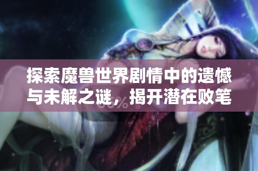 探索魔獸世界劇情中的遺憾與未解之謎，揭開潛在敗筆