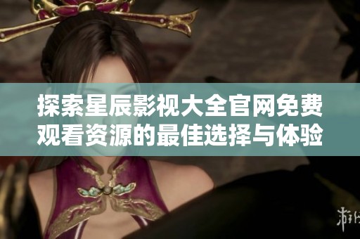 探索星辰影視大全官網(wǎng)免費(fèi)觀看資源的最佳選擇與體驗(yàn)
