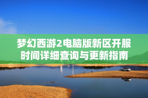 夢(mèng)幻西游2電腦版新區(qū)開(kāi)服時(shí)間詳細(xì)查詢與更新指南