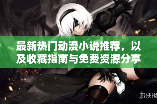 最新熱門動漫小說推薦，以及收藏指南與免費資源分享