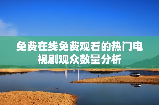 免費在線免費觀看的熱門電視劇觀眾數(shù)量分析