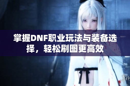 掌握DNF職業(yè)玩法與裝備選擇，輕松刷圖更高效