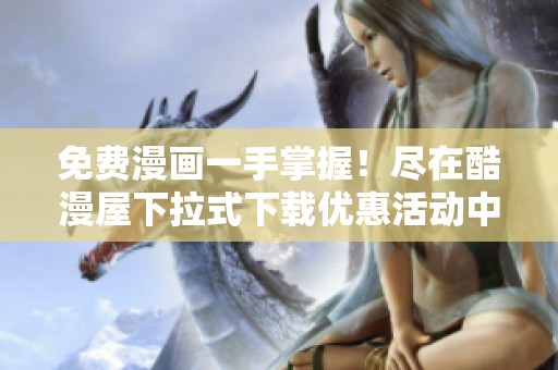 免費(fèi)漫畫一手掌握！盡在酷漫屋下拉式下載優(yōu)惠活動中