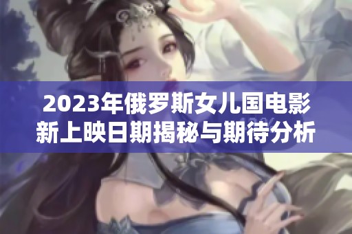 2023年俄羅斯女兒國(guó)電影新上映日期揭秘與期待分析