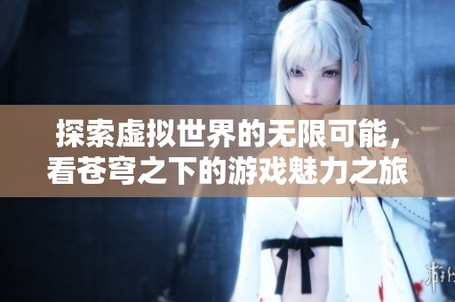探索虛擬世界的無限可能，看蒼穹之下的游戲魅力之旅