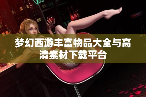 夢幻西游豐富物品大全與高清素材下載平臺