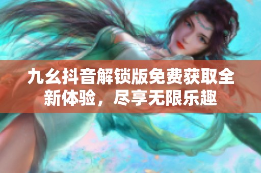 九幺抖音解鎖版免費獲取全新體驗，盡享無限樂趣