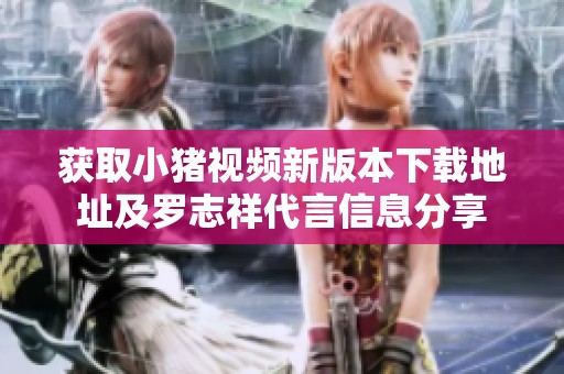獲取小豬視頻新版本下載地址及羅志祥代言信息分享