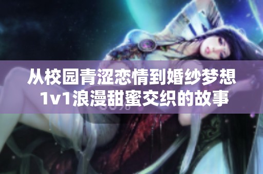 從校園青澀戀情到婚紗夢想 1v1浪漫甜蜜交織的故事