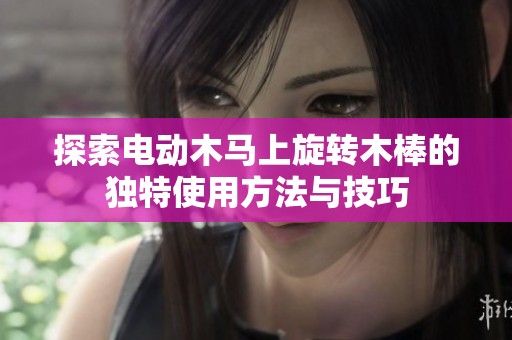 探索電動木馬上旋轉(zhuǎn)木棒的獨(dú)特使用方法與技巧