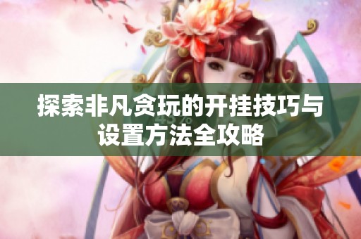 探索非凡貪玩的開掛技巧與設(shè)置方法全攻略