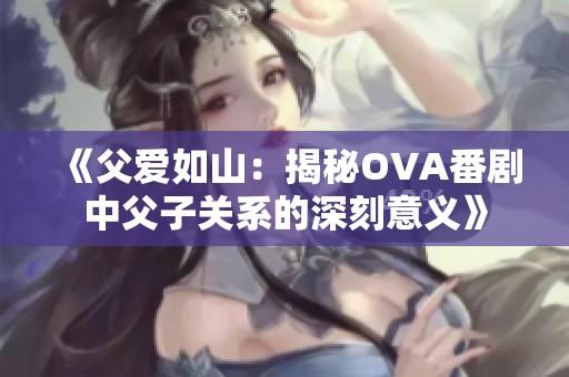 《父愛如山：揭秘OVA番劇中父子關(guān)系的深刻意義》