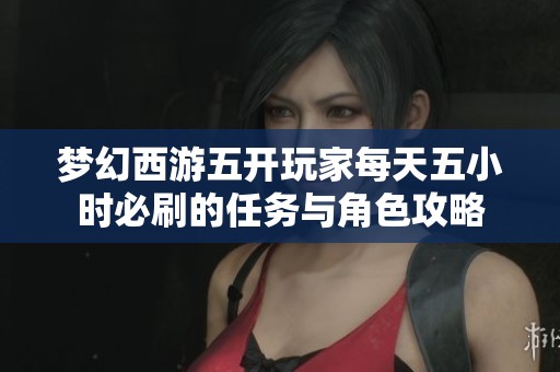 夢幻西游五開玩家每天五小時必刷的任務與角色攻略