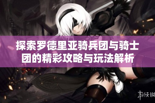 探索羅德里亞騎兵團與騎士團的精彩攻略與玩法解析
