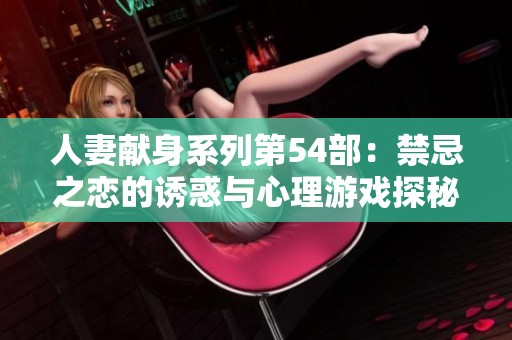 人妻獻身系列第54部：禁忌之戀的誘惑與心理游戲探秘