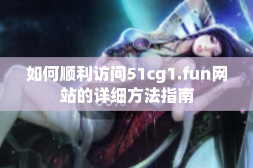 如何順利訪問51cg1.fun網(wǎng)站的詳細方法指南