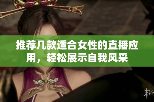 推薦幾款適合女性的直播應用，輕松展示自我風采