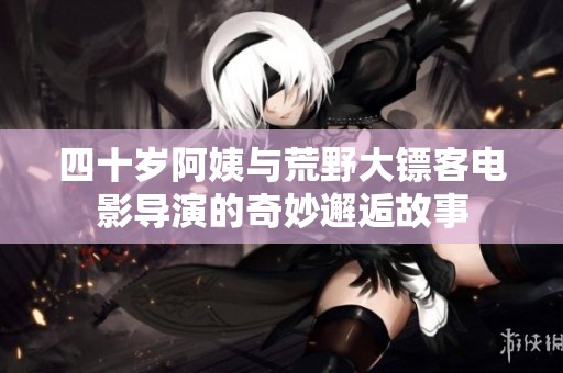 四十歲阿姨與荒野大鏢客電影導(dǎo)演的奇妙邂逅故事