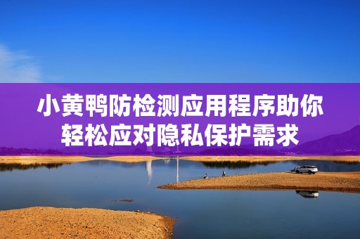 小黃鴨防檢測(cè)應(yīng)用程序助你輕松應(yīng)對(duì)隱私保護(hù)需求