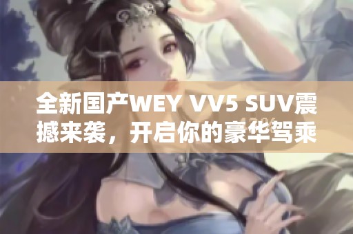 全新國產(chǎn)WEY VV5 SUV震撼來襲，開啟你的豪華駕乘體驗(yàn)