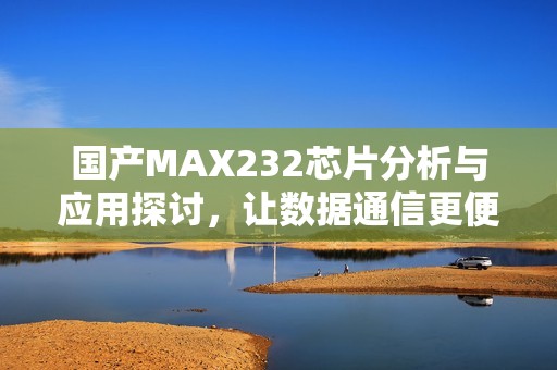 國產(chǎn)MAX232芯片分析與應(yīng)用探討，讓數(shù)據(jù)通信更便捷