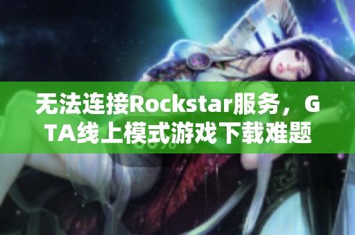 無(wú)法連接Rockstar服務(wù)，GTA線上模式游戲下載難題解析