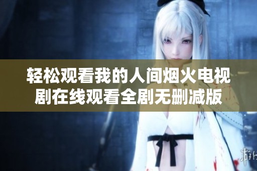 輕松觀看我的人間煙火電視劇在線觀看全劇無刪減版