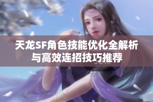 天龍SF角色技能優(yōu)化全解析與高效連招技巧推薦