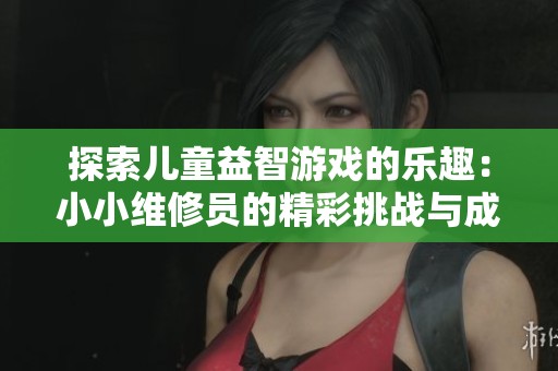 探索兒童益智游戲的樂趣：小小維修員的精彩挑戰(zhàn)與成長
