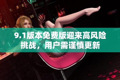 9.1版本免費版迎來高風險挑戰(zhàn)，用戶需謹慎更新