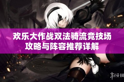 歡樂大作戰(zhàn)雙法騎流競技場攻略與陣容推薦詳解