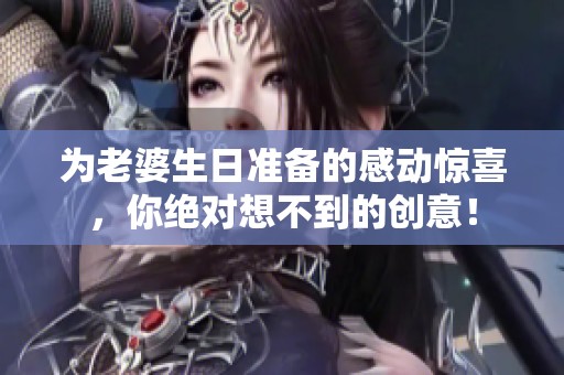 為老婆生日準(zhǔn)備的感動驚喜，你絕對想不到的創(chuàng)意！