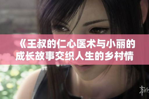 《王叔的仁心醫(yī)術(shù)與小麗的成長(zhǎng)故事交織人生的鄉(xiāng)村情懷》