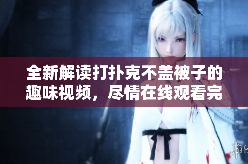 全新解讀打撲克不蓋被子的趣味視頻，盡情在線觀看完整版