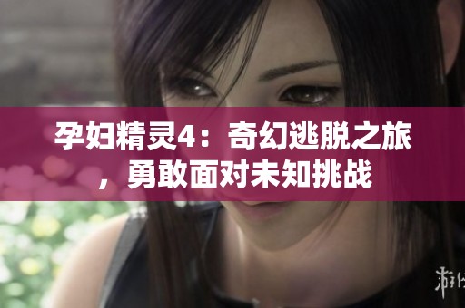 孕婦精靈4：奇幻逃脫之旅，勇敢面對未知挑戰(zhàn)