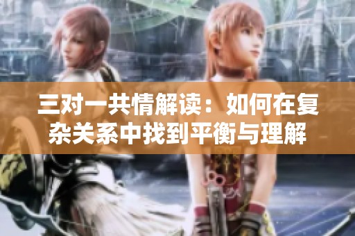 三對(duì)一共情解讀：如何在復(fù)雜關(guān)系中找到平衡與理解