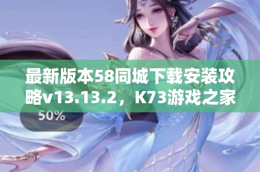 最新版本58同城下載安裝攻略v13.13.2，K73游戲之家?guī)泱w驗(yàn)！