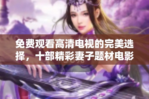 免費觀看高清電視的完美選擇，十部精彩妻子題材電影推薦