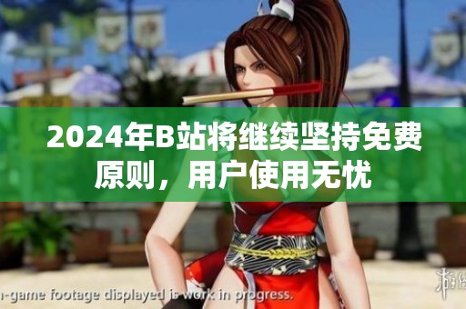 2024年B站將繼續(xù)堅持免費原則，用戶使用無憂