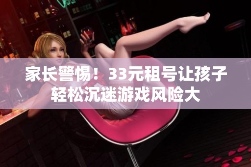 家長警惕！33元租號讓孩子輕松沉迷游戲風險大