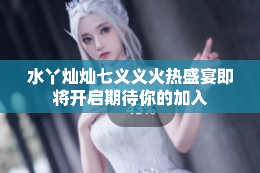 水丫燦燦七義義火熱盛宴即將開(kāi)啟期待你的加入