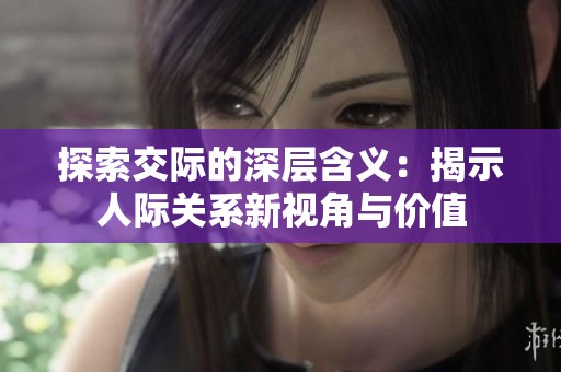 探索交際的深層含義：揭示人際關(guān)系新視角與價(jià)值