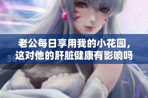 老公每日享用我的小花園，這對他的肝臟健康有影響嗎