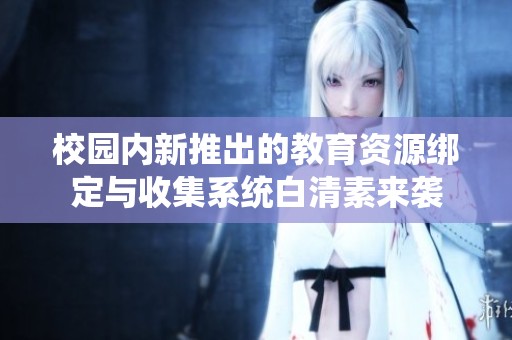 校園內(nèi)新推出的教育資源綁定與收集系統(tǒng)白清素來(lái)襲